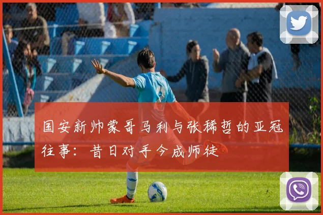国安新帅蒙哥马利与张稀哲的亚冠往事：昔日对手今成师徒