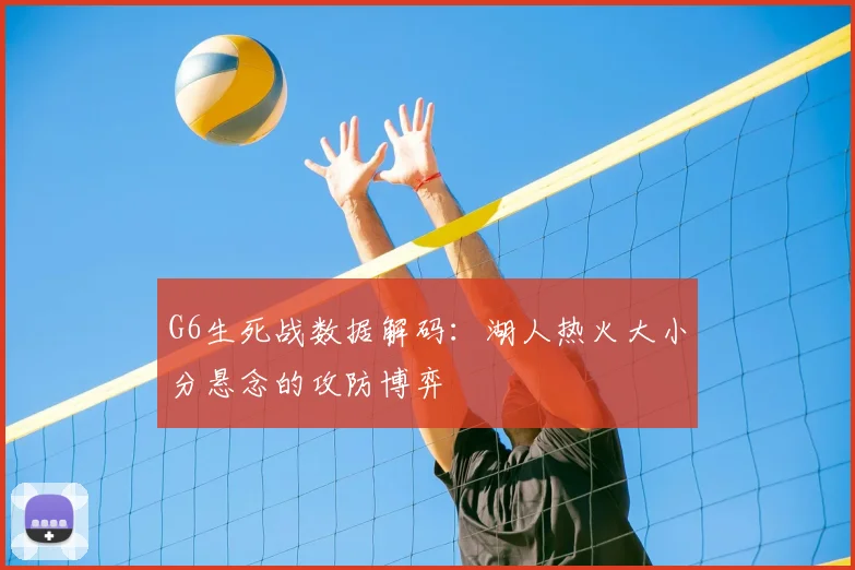 G6生死战数据解码：湖人热火大小分悬念的攻防博弈