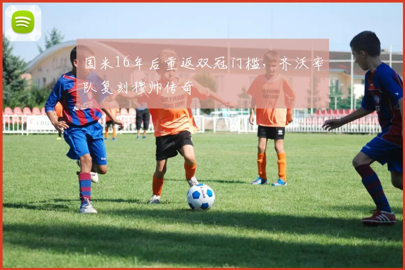 国米16年后重返双冠门槛，齐沃率队复刻穆帅传奇