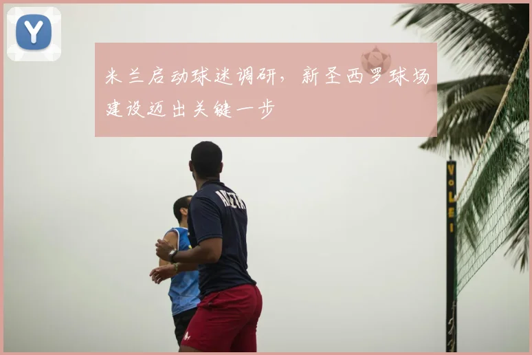 米兰启动球迷调研，新圣西罗球场建设迈出关键一步