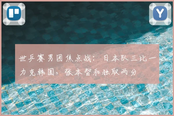 世乒赛男团焦点战：日本队三比一力克韩国，张本智和独取两分