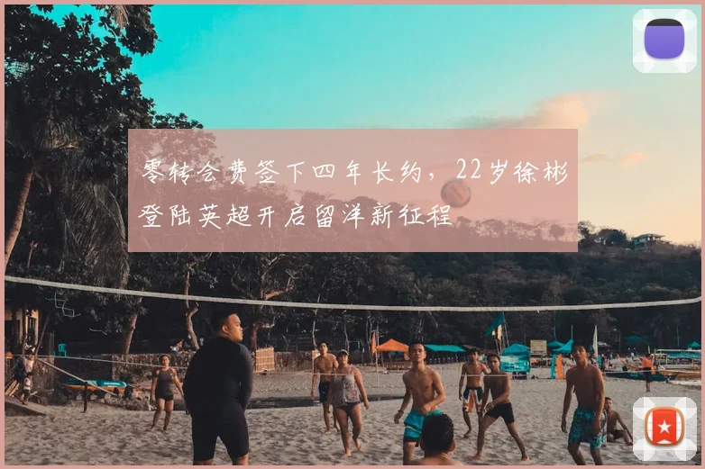 零转会费签下四年长约，22岁徐彬登陆英超开启留洋新征程