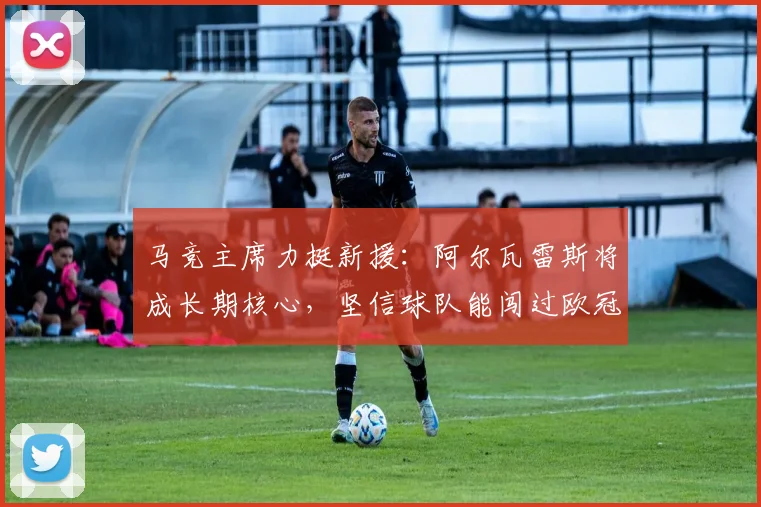马竞主席力挺新援：阿尔瓦雷斯将成长期核心，坚信球队能闯过欧冠八强关