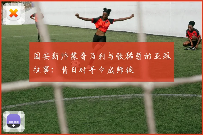 国安新帅蒙哥马利与张稀哲的亚冠往事：昔日对手今成师徒