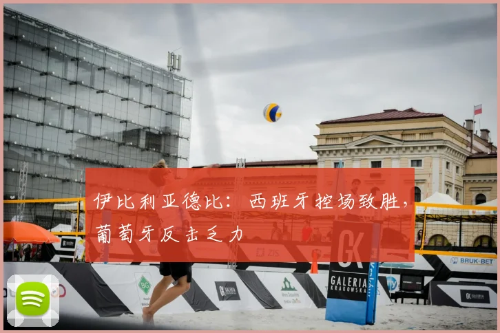伊比利亚德比:西班牙控场致胜,葡萄牙反击乏力