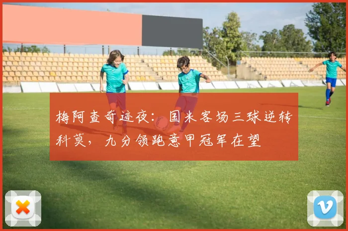 梅阿查奇迹夜：国米客场三球逆转科莫，九分领跑意甲冠军在望