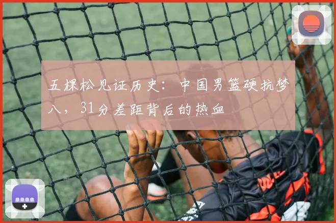 五棵松见证历史：中国男篮硬抗梦八，31分差距背后的热血