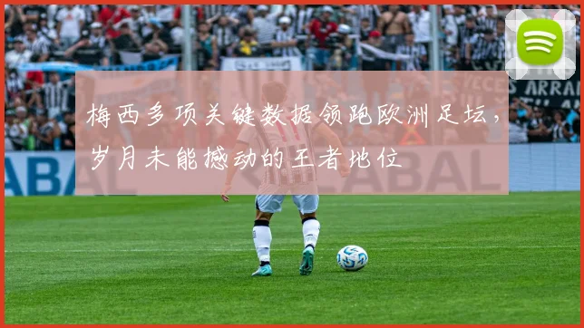 梅西多项关键数据领跑欧洲足坛，岁月未能撼动的王者地位