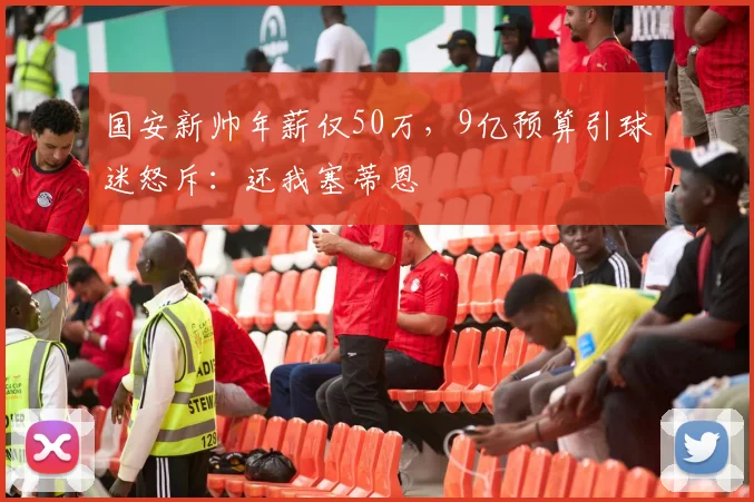 国安新帅年薪仅50万，9亿预算引球迷怒斥：还我塞蒂恩