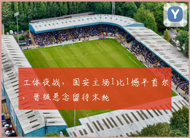 工体夜战，国安主场1比1憾平首尔，晋级悬念留待末轮