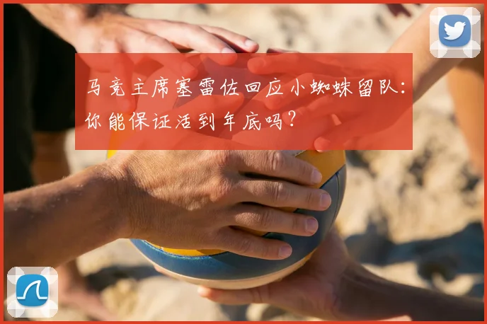马竞主席塞雷佐回应小蜘蛛留队：你能保证活到年底吗？