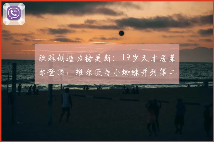 欧冠创造力榜更新：19岁天才居莱尔登顶，维尔茨与小蜘蛛并列第二