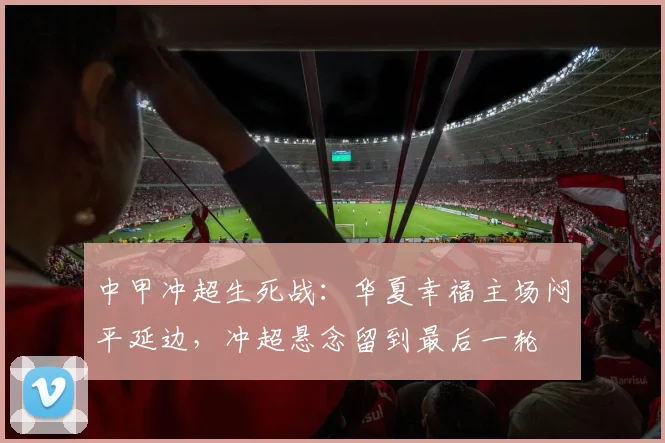中甲冲超生死战:华夏幸福主场闷平延边,冲超悬念留到最后一轮
