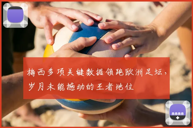 梅西多项关键数据领跑欧洲足坛，岁月未能撼动的王者地位