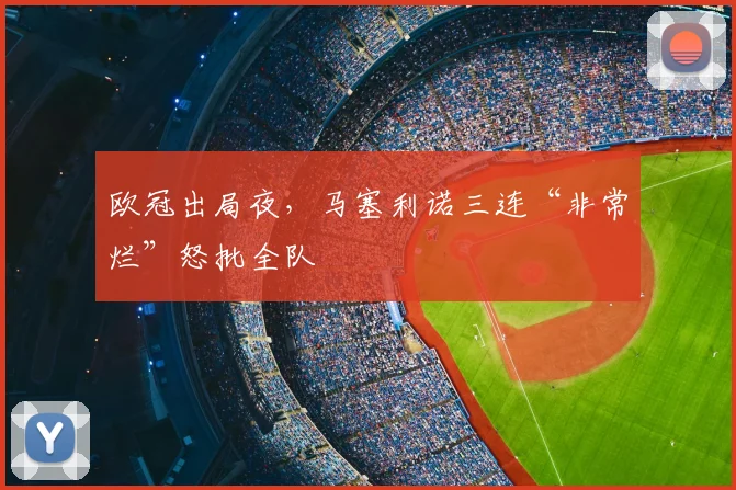 欧冠出局夜，马塞利诺三连“非常烂”怒批全队