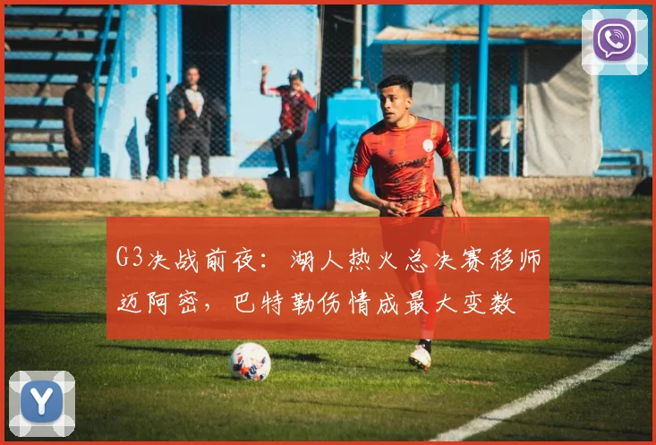 G3决战前夜:湖人热火总决赛移师迈阿密,巴特勒伤情成最大变数