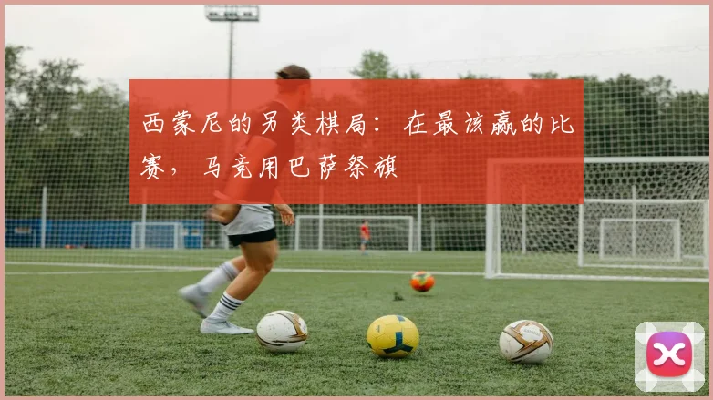 西蒙尼的另类棋局：在最该赢的比赛，马竞用巴萨祭旗