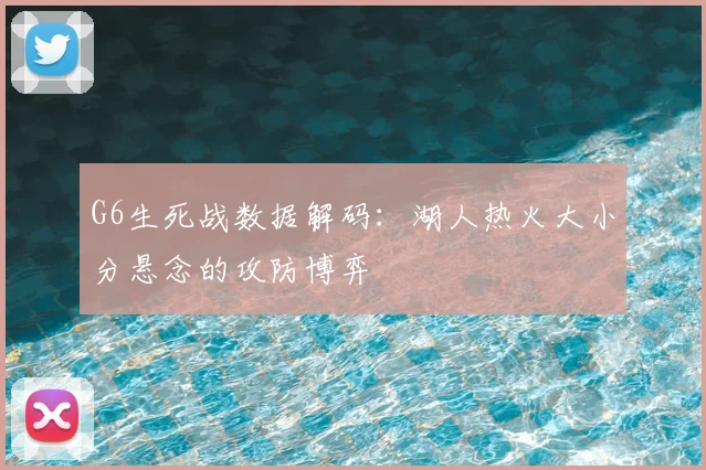 G6生死战数据解码：湖人热火大小分悬念的攻防博弈