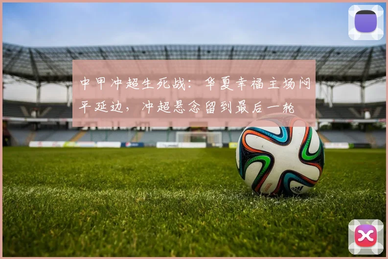 中甲冲超生死战：华夏幸福主场闷平延边，冲超悬念留到最后一轮